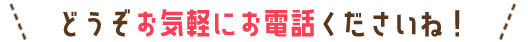 どうぞお気軽にお電話くださいね!