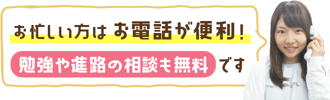 忙しい方はお電話が便利です。体験のお申込みだけではなく、勉強や進路の相談も無料でできます!