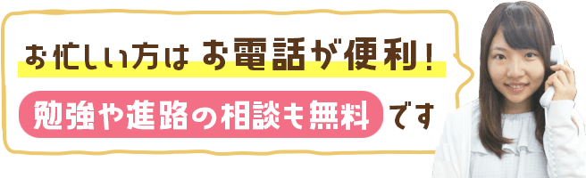 忙しい方はお電話が便利です。体験のお申込みだけではなく、勉強や進路の相談も無料でできます！