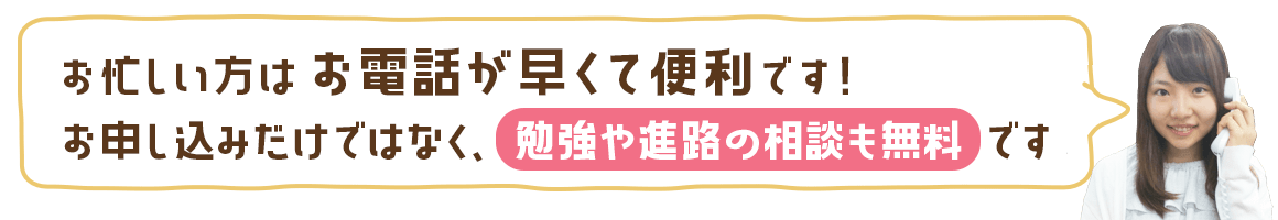お忙しい方はお電話が便利です。体験のお申込みだけではなく、勉強や進路の相談も無料でできます!