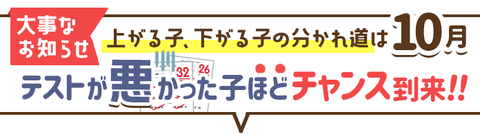 大事なお知らせ 上がる子、下がる子の分かれ道は10月!テストが悪かった子ほどチャンス到来!!