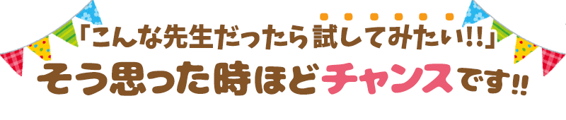こんな先生だったら試してみたい!そう思った時ほどチャンスです!